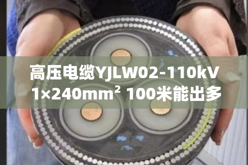 高压电缆YJLW02-110kV 1×240mm² 100米能出多少铜?实测数据告诉你答案 高压电缆YJLW02-110kV 1×240mm² 100米能出多少铜?实测数据告诉你答案