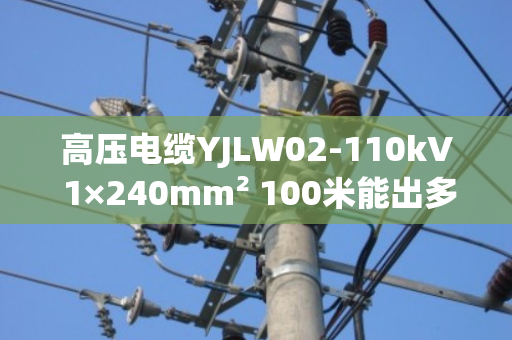 高压电缆YJLW02-110kV 1×240mm² 100米能出多少铜?实测数据告诉你答案 高压电缆YJLW02-110kV 1×240mm² 100米能出多少铜?实测数据告诉你答案