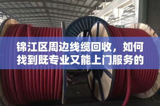 锦江区周边线缆回收,如何找到既专业又能上门服务的靠谱回收商 锦江区周边线缆回收,如何找到既专业又能上门服务的靠谱回收商