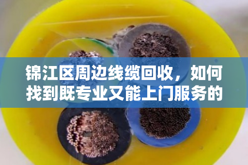 锦江区周边线缆回收,如何找到既专业又能上门服务的靠谱回收商 锦江区周边线缆回收,如何找到既专业又能上门服务的靠谱回收商