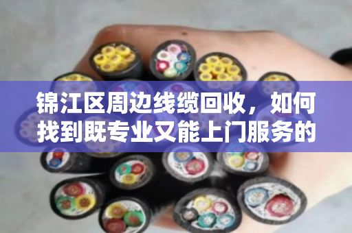 锦江区周边线缆回收，如何找到既专业又能上门服务的靠谱回收商
