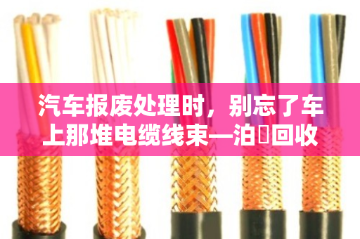 汽车报废处理时,别忘了车上那堆电缆线束—泊祎回收帮你变废为宝 汽车报废处理时,别忘了车上那堆电缆线束—泊祎回收帮你变废为宝