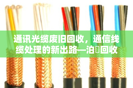 通讯光缆废旧回收,通信线缆处理的新出路—泊祎回收让资源变废为宝 通讯光缆废旧回收,通信线缆处理的新出路—泊祎回收让资源变废为宝