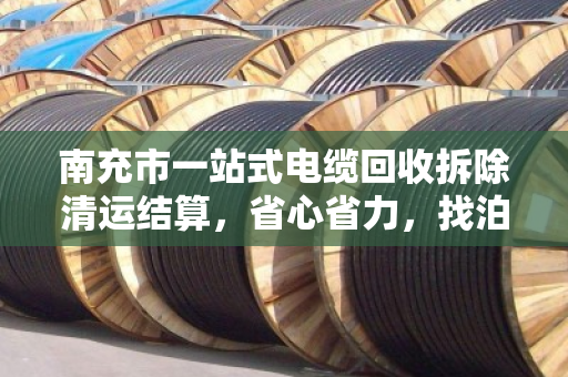 南充市一站式电缆回收拆除清运结算，省心省力，找泊祎回收就够了