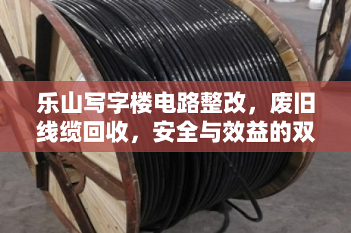 乐山写字楼电路整改,废旧线缆回收,安全与效益的双赢之道 乐山写字楼电路整改,废旧线缆回收,安全与效益的双赢之道