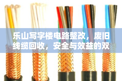 乐山写字楼电路整改，废旧线缆回收，安全与效益的双赢之道