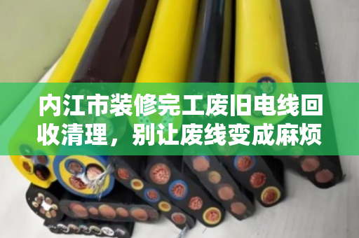 内江市装修完工废旧电线回收清理,别让废线变成麻烦线 内江市装修完工废旧电线回收清理,别让废线变成麻烦线
