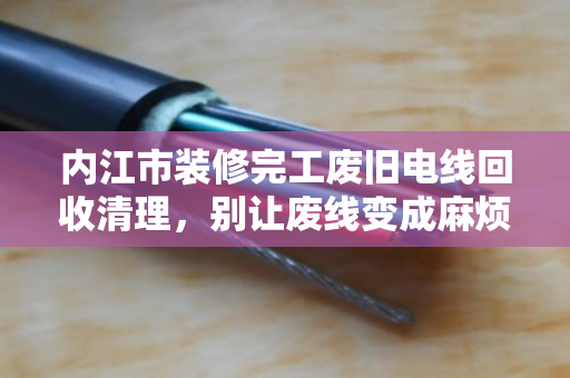 内江市装修完工废旧电线回收清理,别让废线变成麻烦线 内江市装修完工废旧电线回收清理,别让废线变成麻烦线