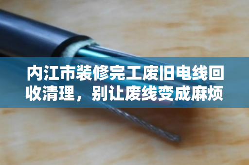 内江市装修完工废旧电线回收清理，别让废线变成麻烦线