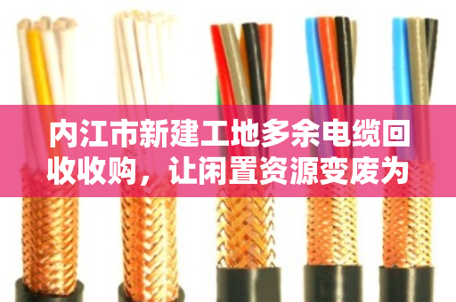 内江市新建工地多余电缆回收收购,让闲置资源变废为宝 内江市新建工地多余电缆回收收购,让闲置资源变废为宝