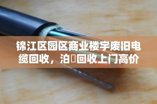 锦江区园区商业楼宇废旧电缆回收，泊祎回收上门高价变现
