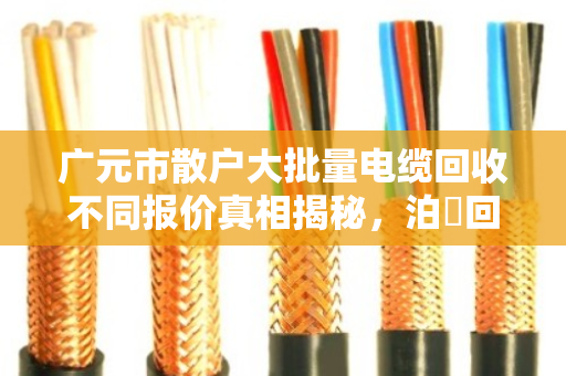 广元市散户大批量电缆回收不同报价真相揭秘,泊祎回收帮你避坑 广元市散户大批量电缆回收不同报价真相揭秘,泊祎回收帮你避坑