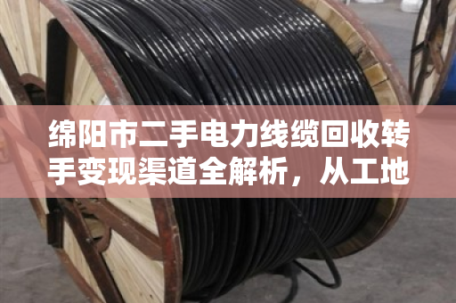 绵阳市二手电力线缆回收转手变现渠道全解析,从工地废料到真金白银 绵阳市二手电力线缆回收转手变现渠道全解析,从工地废料到真金白银
