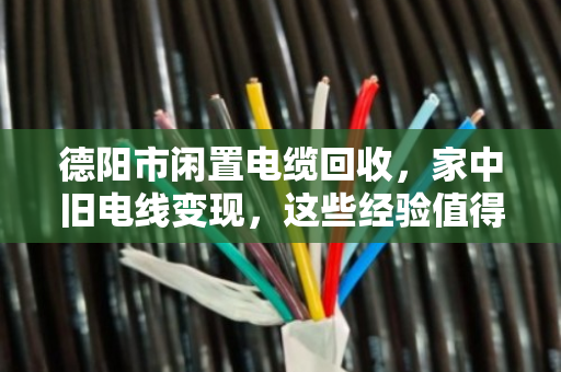 德阳市闲置电缆回收,家中旧电线变现,这些经验值得你参考 德阳市闲置电缆回收,家中旧电线变现,这些经验值得你参考