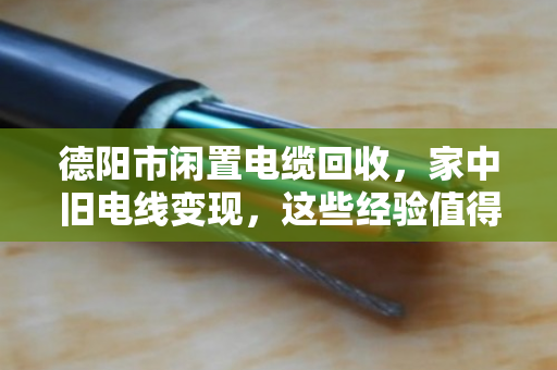德阳市闲置电缆回收,家中旧电线变现,这些经验值得你参考 德阳市闲置电缆回收,家中旧电线变现,这些经验值得你参考