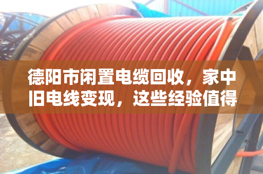 德阳市闲置电缆回收，家中旧电线变现，这些经验值得你参考