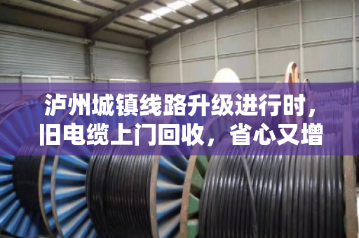 泸州城镇线路升级进行时,旧电缆上门回收,省心又增收 泸州城镇线路升级进行时,旧电缆上门回收,省心又增收