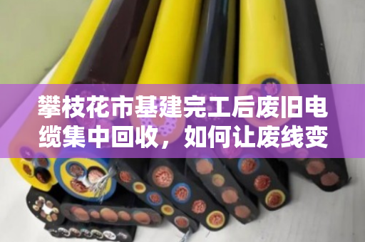 攀枝花市基建完工后废旧电缆集中回收，如何让废线变现钱？泊祎回收的现场实录