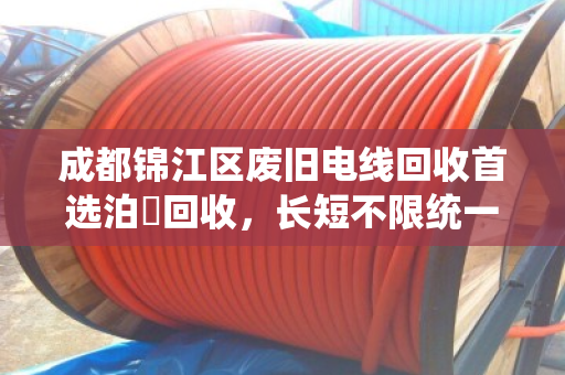 成都锦江区废旧电线回收首选泊祎回收,长短不限统一报价 成都锦江区废旧电线回收首选泊祎回收,长短不限统一报价