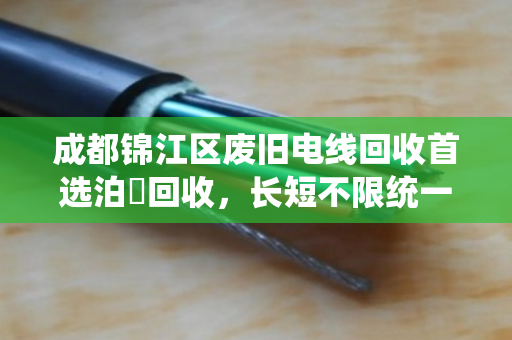 成都锦江区废旧电线回收首选泊祎回收,长短不限统一报价 成都锦江区废旧电线回收首选泊祎回收,长短不限统一报价
