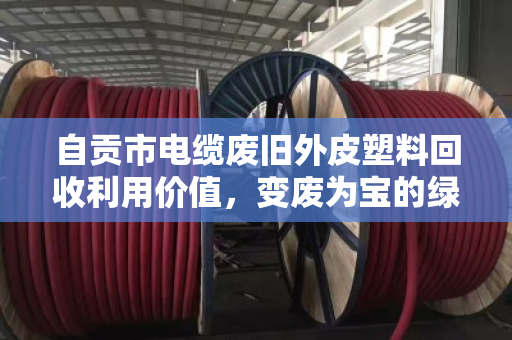 自贡市电缆废旧外皮塑料回收利用价值,变废为宝的绿色产业新机遇 自贡市电缆废旧外皮塑料回收利用价值,变废为宝的绿色产业新机遇