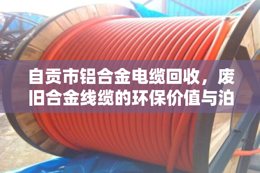自贡市铝合金电缆回收，废旧合金线缆的环保价值与泊祎回收的专业服务