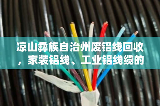 凉山彝族自治州废铝线回收,家装铝线、工业铝线缆的绿色重生之路 凉山彝族自治州废铝线回收,家装铝线、工业铝线缆的绿色重生之路