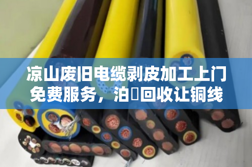 凉山废旧电缆剥皮加工上门免费服务,泊祎回收让铜线变现更省心 凉山废旧电缆剥皮加工上门免费服务,泊祎回收让铜线变现更省心