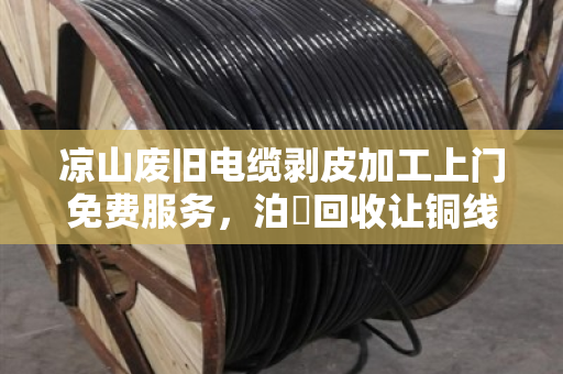 凉山废旧电缆剥皮加工上门免费服务，泊祎回收让铜线变现更省心