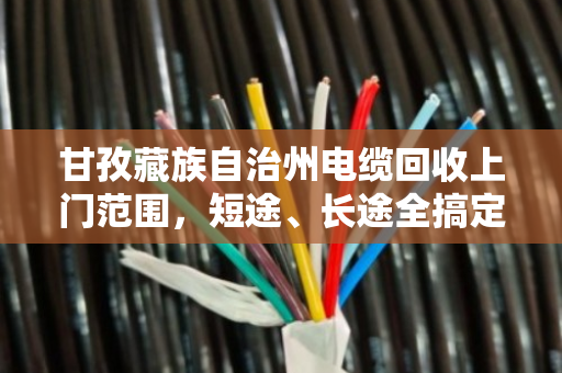 甘孜藏族自治州电缆回收上门范围,短途、长途全搞定,泊祎回收让线缆变废为宝 甘孜藏族自治州电缆回收上门范围,短途、长途全搞定,泊祎回收让线缆变废为宝