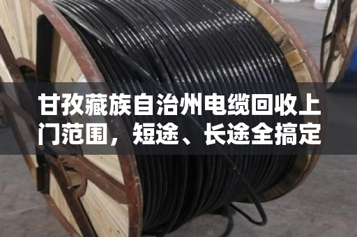 甘孜藏族自治州电缆回收上门范围,短途、长途全搞定,泊祎回收让线缆变废为宝 甘孜藏族自治州电缆回收上门范围,短途、长途全搞定,泊祎回收让线缆变废为宝
