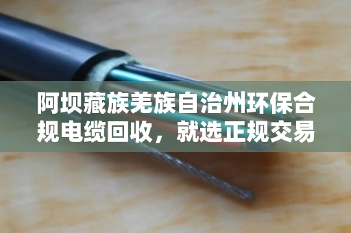 阿坝藏族羌族自治州环保合规电缆回收,就选正规交易渠道 阿坝藏族羌族自治州环保合规电缆回收,就选正规交易渠道