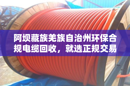 阿坝藏族羌族自治州环保合规电缆回收，就选正规交易渠道