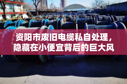 资阳市废旧电缆私自处理,隐藏在小便宜背后的巨大风险 资阳市废旧电缆私自处理,隐藏在小便宜背后的巨大风险