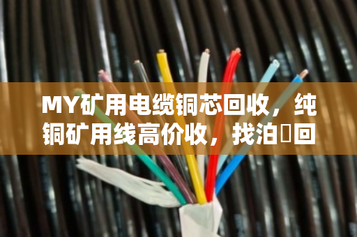 MY矿用电缆铜芯回收,纯铜矿用线高价收,找泊祎回收省心又划算 MY矿用电缆铜芯回收,纯铜矿用线高价收,找泊祎回收省心又划算