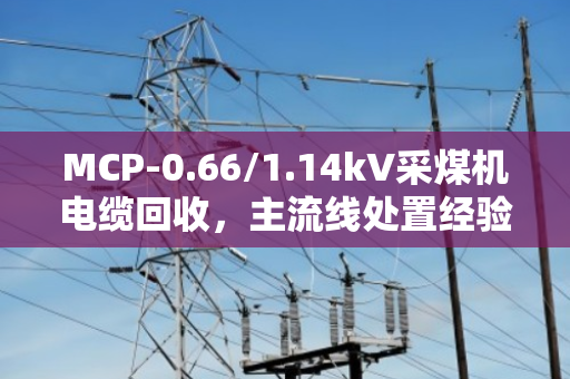 MCP-0.66/1.14kV采煤机电缆回收，主流线处置经验与价值解析