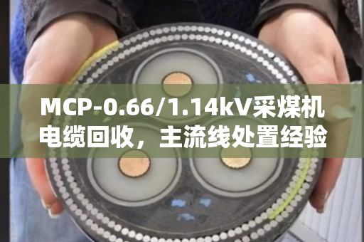 MCP-0.66/1.14kV采煤机电缆回收，主流线处置经验与价值解析