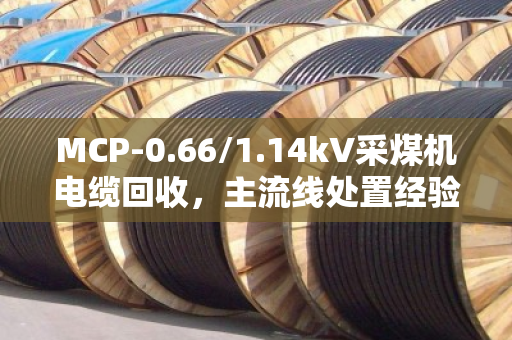 MCP-0.66/1.14kV采煤机电缆回收，主流线处置经验与价值解析
