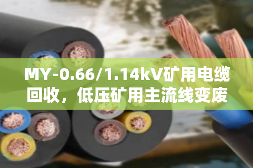 MY-0.66/1.14kV矿用电缆回收，低压矿用主流线变废为宝全攻略