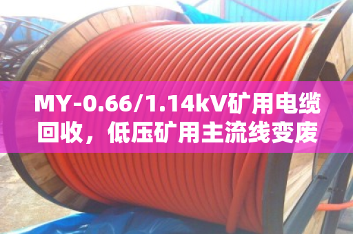 MY-0.66/1.14kV矿用电缆回收，低压矿用主流线变废为宝全攻略