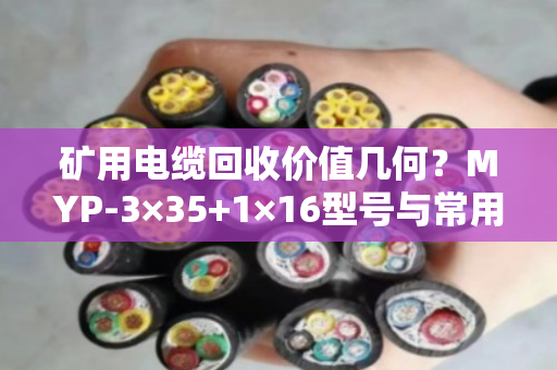矿用电缆回收价值几何？MYP-3×35+1×16型号与常用屏蔽矿用线回收全解析