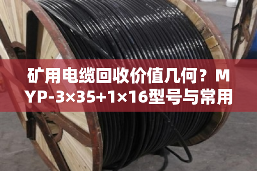 矿用电缆回收价值几何？MYP-3×35+1×16型号与常用屏蔽矿用线回收全解析