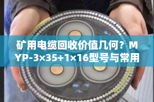 矿用电缆回收价值几何？MYP-3×35+1×16型号与常用屏蔽矿用线回收全解析
