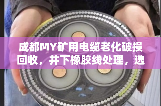 成都MY矿用电缆老化破损回收，井下橡胶线处理，选对路子不踩坑