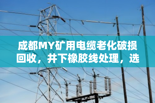成都MY矿用电缆老化破损回收，井下橡胶线处理，选对路子不踩坑