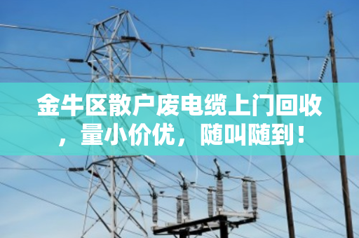 金牛区散户废电缆上门回收，量小价优，随叫随到！