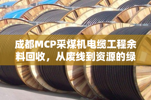 成都MCP采煤机电缆工程余料回收,从废线到资源的绿色转身 成都MCP采煤机电缆工程余料回收,从废线到资源的绿色转身