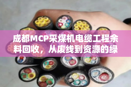 成都MCP采煤机电缆工程余料回收,从废线到资源的绿色转身 成都MCP采煤机电缆工程余料回收,从废线到资源的绿色转身