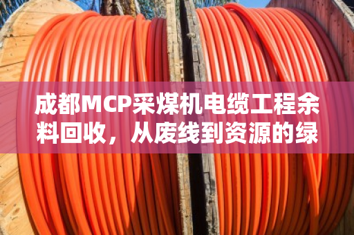 成都MCP采煤机电缆工程余料回收，从废线到资源的绿色转身