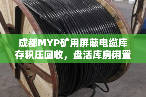 成都MYP矿用屏蔽电缆库存积压回收，盘活库房闲置资源，破解企业仓储难题